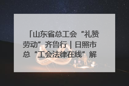 山东省总工会“礼赞劳动”齐鲁行｜日照市总“工会法律在线”解决职工愁“薪”事