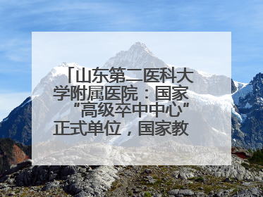 山东第二医科大学附属医院：国家“高级卒中中心”正式单位，国家教育部、卫健委卓越医师培养改革项目单位