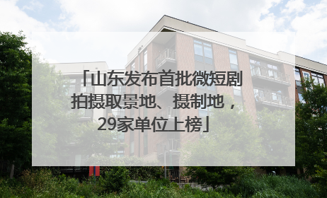 山东发布首批微短剧拍摄取景地、摄制地，29家单位上榜