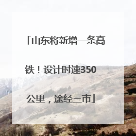 山东将新增一条高铁！设计时速350公里，途经三市