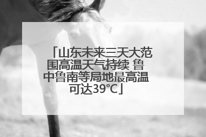 山东未来三天大范围高温天气持续 鲁中鲁南等局地最高温可达39℃