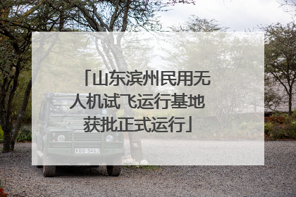 山东滨州民用无人机试飞运行基地获批正式运行