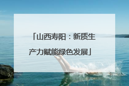 山西寿阳：新质生产力赋能绿色发展