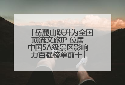 岳麓山跃升为全国顶流文旅IP 位居中国5A级景区影响力百强榜单前十