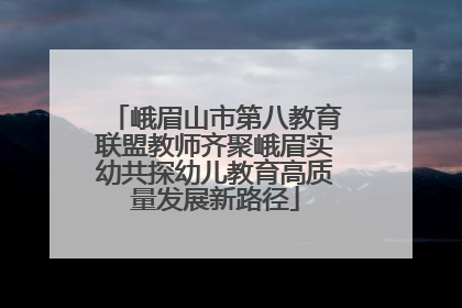 峨眉山市第八教育联盟教师齐聚峨眉实幼共探幼儿教育高质量发展新路径