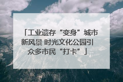 工业遗存“变身”城市新风景 时光文化公园引众多市民“打卡”