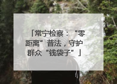 常宁检察：“零距离”普法，守护群众“钱袋子”