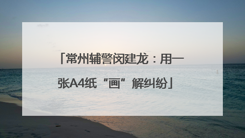 常州辅警闵建龙：用一张A4纸“画”解纠纷