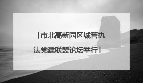 市北高新园区城管执法党建联盟论坛举行