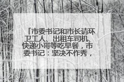 市委书记和市长请环卫工人、出租车司机、快递小哥等吃早餐，市委书记：坚决不作秀，不搞提前彩排