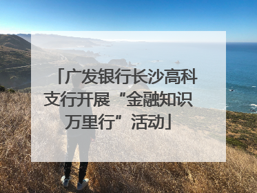 广发银行长沙高科支行开展“金融知识万里行”活动