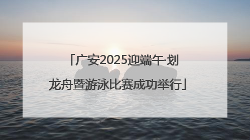广安2025迎端午·划龙舟暨游泳比赛成功举行
