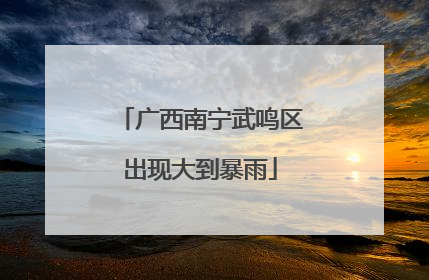 广西南宁武鸣区出现大到暴雨