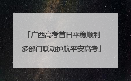 广西高考首日平稳顺利 多部门联动护航平安高考