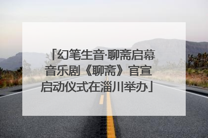 幻笔生音·聊斋启幕 音乐剧《聊斋》官宣启动仪式在淄川举办