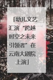 幼儿文艺汇演“跨越时空之未来引领者”在云南大剧院上演
