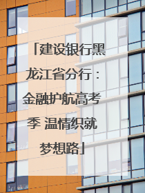 建设银行黑龙江省分行：金融护航高考季 温情织就梦想路