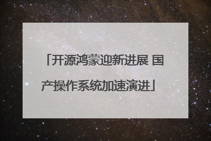 开源鸿蒙迎新进展 国产操作系统加速演进