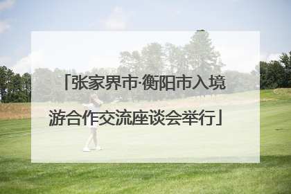 张家界市·衡阳市入境游合作交流座谈会举行