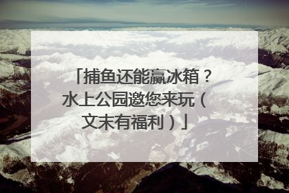 捕鱼还能赢冰箱？水上公园邀您来玩（文末有福利）