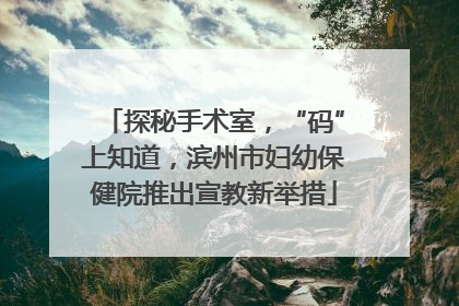 探秘手术室，“码”上知道，滨州市妇幼保健院推出宣教新举措