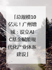 总规模10亿元！广州增城：设立AIC基金赋能现代化产业体系建设