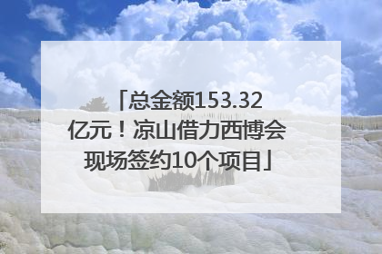 总金额153.32亿元！凉山借力西博会现场签约10个项目