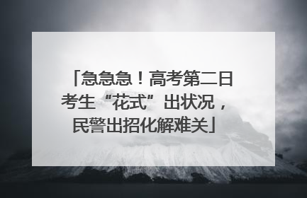 急急急！高考第二日考生“花式”出状况，民警出招化解难关