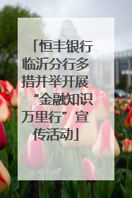 恒丰银行临沂分行多措并举开展“金融知识万里行”宣传活动