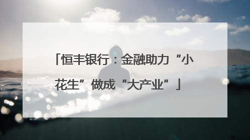 恒丰银行：金融助力“小花生”做成“大产业”