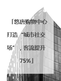 悠唐购物中心打造“城市社交场”，客流提升75%