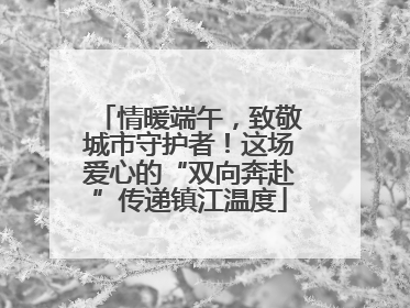 情暖端午，致敬城市守护者！这场爱心的“双向奔赴”传递镇江温度