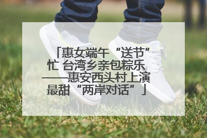 惠女端午“送节”忙 台湾乡亲包粽乐——惠安西头村上演最甜“两岸对话”