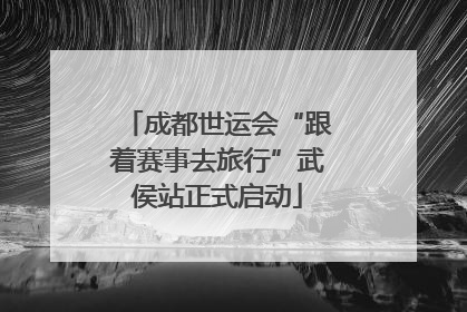 成都世运会“跟着赛事去旅行”武侯站正式启动