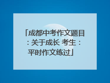 成都中考作文题目：关于成长 考生：平时作文练过