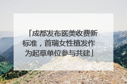 成都发布医美收费新标准，首瑞女性植发作为起草单位参与共建