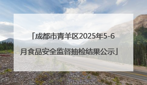 成都市青羊区2025年5-6月食品安全监督抽检结果公示
