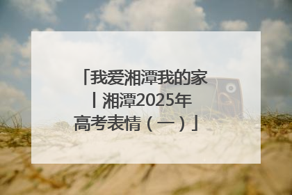 我爱湘潭我的家丨湘潭2025年高考表情（一）