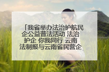 我省举办法治护航民企公益普法活动 法治护企 你我同行 云南法制报与云南省民营企业家协会携手共建“媒体+协会+企业”法治服务生态圈