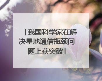 我国科学家在解决星地通信瓶颈问题上获突破