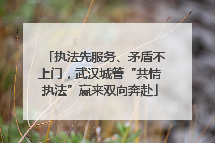执法先服务、矛盾不上门，武汉城管“共情执法”赢来双向奔赴