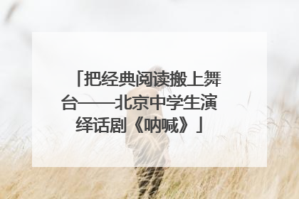 把经典阅读搬上舞台——北京中学生演绎话剧《呐喊》