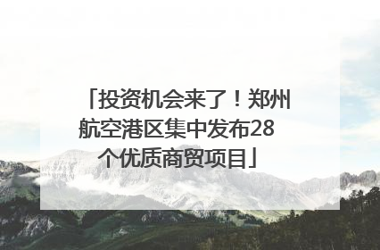 投资机会来了！郑州航空港区集中发布28个优质商贸项目