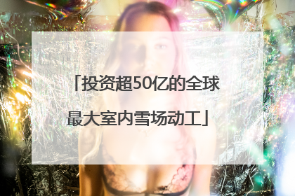 投资超50亿的全球最大室内雪场动工