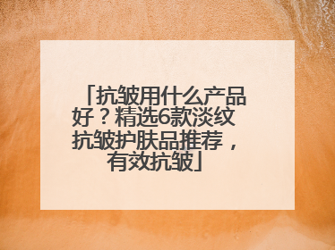 抗皱用什么产品好？精选6款淡纹抗皱护肤品推荐，有效抗皱