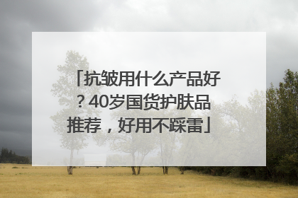 抗皱用什么产品好？40岁国货护肤品推荐，好用不踩雷