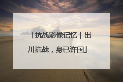 抗战影像记忆｜出川抗战，身已许国