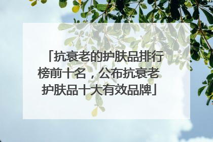 抗衰老的护肤品排行榜前十名，公布抗衰老护肤品十大有效品牌