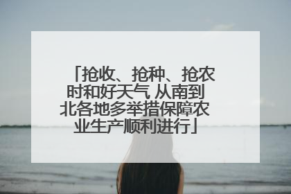 抢收、抢种、抢农时和好天气 从南到北各地多举措保障农业生产顺利进行