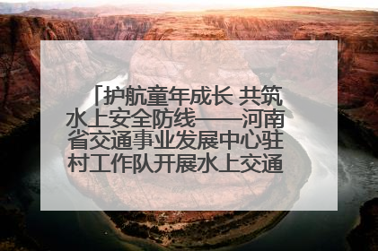 护航童年成长 共筑水上安全防线——河南省交通事业发展中心驻村工作队开展水上交通安全知识进校园活动